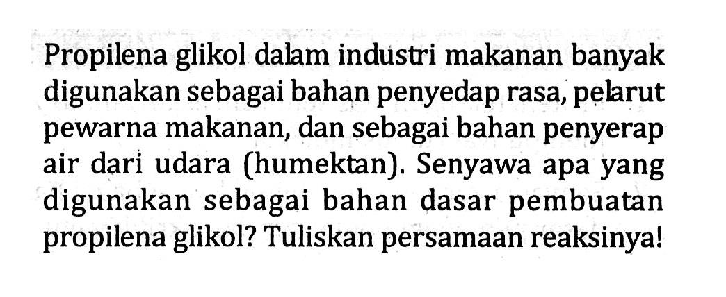 Propilena glikol dalam industri makanan banyak digunakan sebagai bahan penyedap rasa, pelarut pewarna makanan, dan sebagai bahan penyerap air dari udara (humektan). Senyawa apa yang digunakan sebagai bahan dasar pembuatan propilena glikol? Tuliskan persamaan reaksinya!