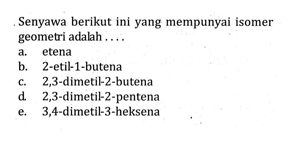 Senyawa berikut ini yang mempunyai isomer geometri adalah ....a. etenab. 2-etil-1-butenac. 2,3-dimetil-2-butenad. 2,3-dimetil-2-pentenae. 3,4 -dimetil-3-heksena