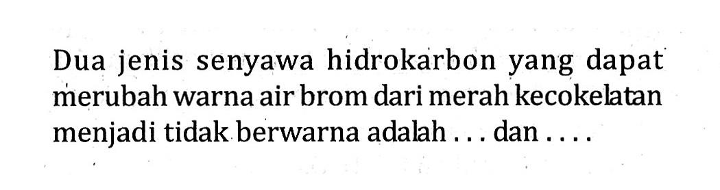 Dua jenis senyawa hidrokarbon yang dapat merubah warna airbrom dari merah kecokeltan menjadi tidak berwarna adalah ... dan ....