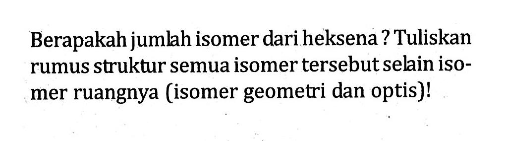 Berapakah jumlah isomer dari heksena? Tuliskan rumus struktur semua isomer tersebut selain iso-mer ruangnya (isomer geometri dan optis)!