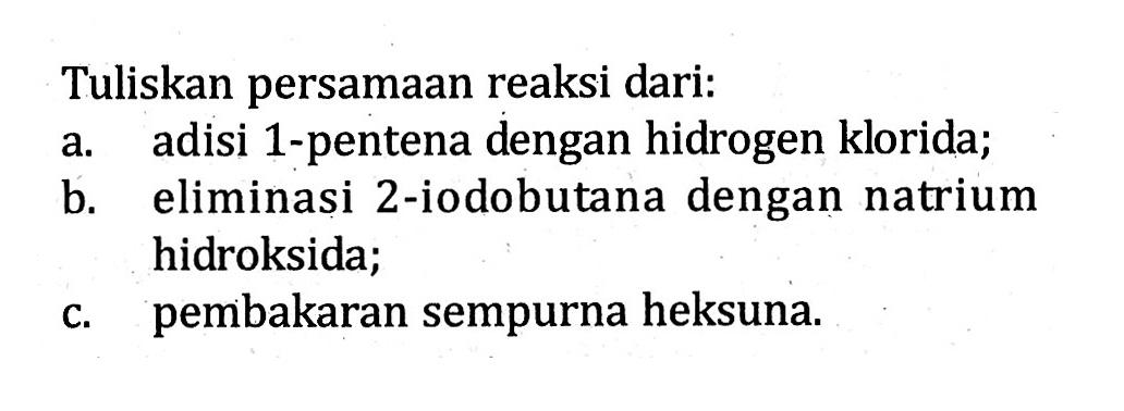 Tuliskan persamaan reaksi dari:
a. adisi 1-pentena dengan hidrogen klorida;
b. eliminasi 2-iodobutana dengan natrium hidroksida;
c. pembakaran sempurna heksuna.