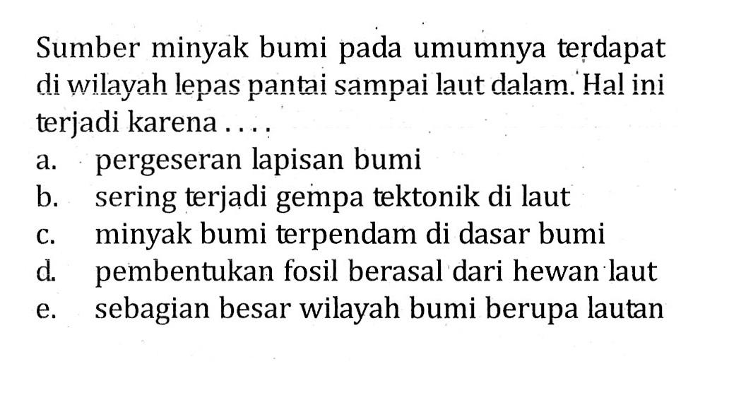 Sumber minyak bumi pada umumnya terdapat di wilayah lepas pantai sampai laut dalam. Hal ini terjadi karena . . . .