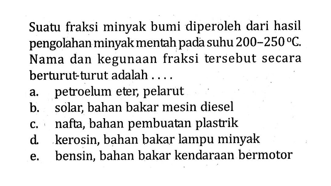 Suatu fraksi minyak bumi diperoleh dari hasil pengolahan minyak mentah pada suhu 200-250 C. Nama dan kegunaan fraksi tersebut secara berturut-turut adalah . . . .