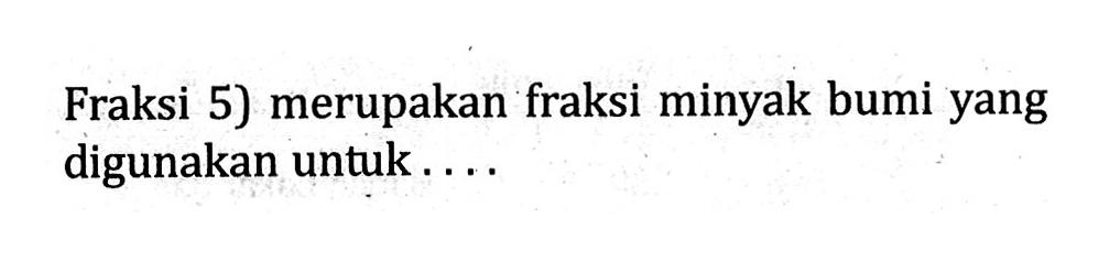 Fraksi 5) merupakan fraksi minyak bumi yang digunakan untuk