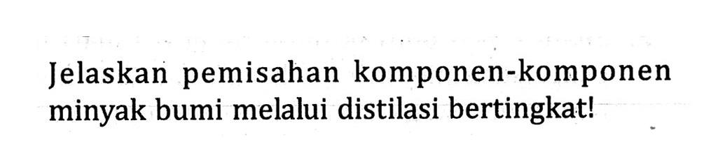 Jelaskan pemisahan komponan-komponan minyak bumi melalui distilasi bertingkat!