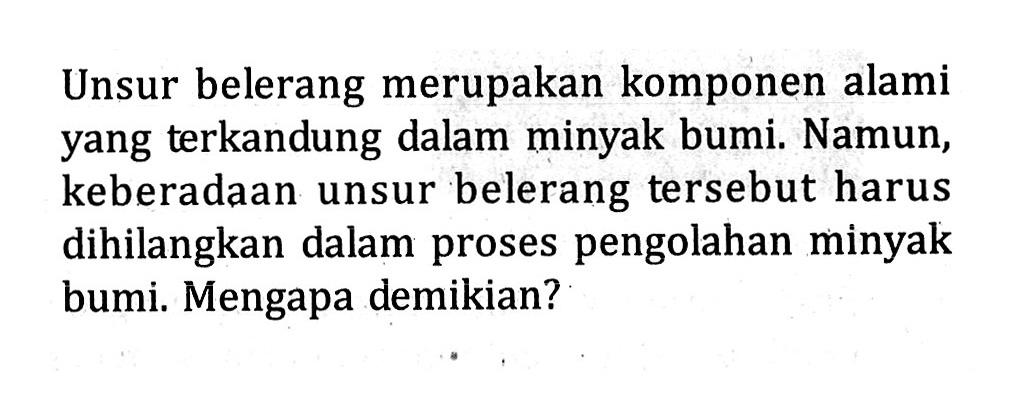 Unsur belerang merupakan komponen alami yang terkandung dalam minyak bumi. Namun, keberadaan unsur belerang tersebut harus dihilangkan dalam proses pengolahan minyak bumi. Mengapa demikian?