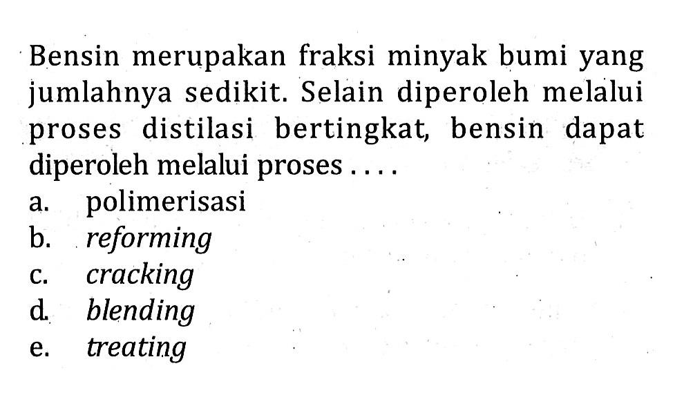 Bensin merupakan fraksi minyak bumi yang jumlahnya sedikit. Selain diperoleh melalui proses distilasi bertingkat, bensin dapat diperoleh melalui proses ....