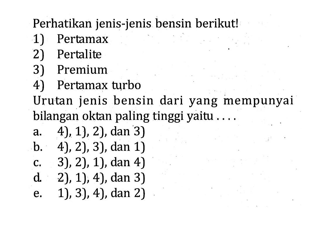 Perhatikan jenis-jenis bensin berikut! 1) Pertamax 2) Pertalite 3) Premium 4) Pertamax turbo Urutan jenis bensin dari yang mempunyai bilangan oktan paling tinggi yaitu ....