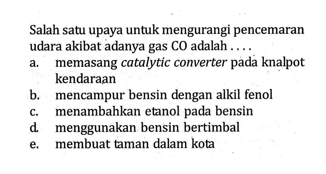 Salah satu upaya untuk mengurangi pencemaran udara akibat adanya gas CO adalah . . . .