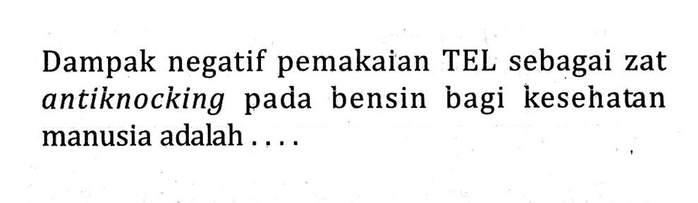 Dampak negatif pemakaian TEL sebagai zat antiknocking pada bensin bagi kesehatan manusia adalah ....