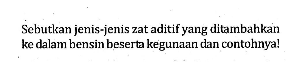 Sebutkan jenis-jenis zat aditif yang ditambahkan ke dalam bensin beserta kegunaan dan contohnya!