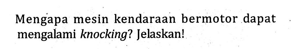 Mengapa mesin kendaraan bermotor dapat mengalami knocking? Jelaskan!