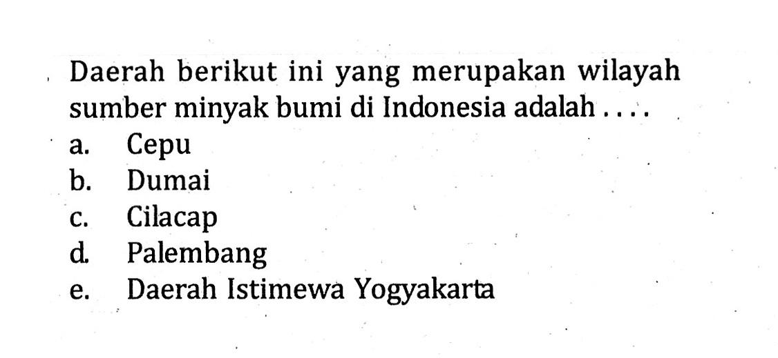 Daerah berikut ini yang merupakan wilayah sumber minyak bumi di Indonesia adalah .... 
a. Cepu 
b. Dumai 
c. Cilacap 
d. Palembang 
e. Daerah Istimewa Yogyakarta