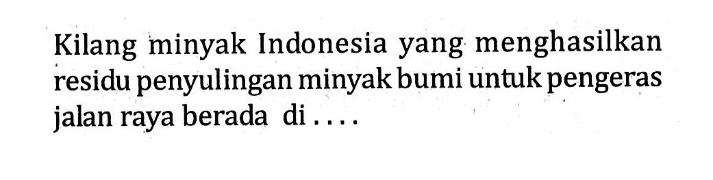 Kilang minyak Indonesia yang menghasilkan residu penyulingan minyak bumi untuk pengeras jalan raya berada di . . . .