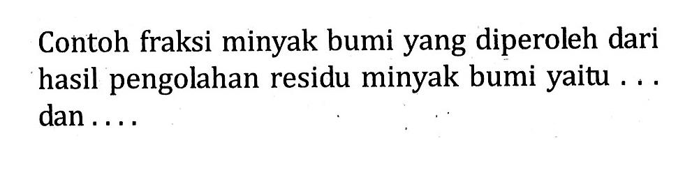 Contoh fraksi minyak bumi yang diperoleh dari hasil pengolahan residu minyak bumi yaitu . . . dan . . . .