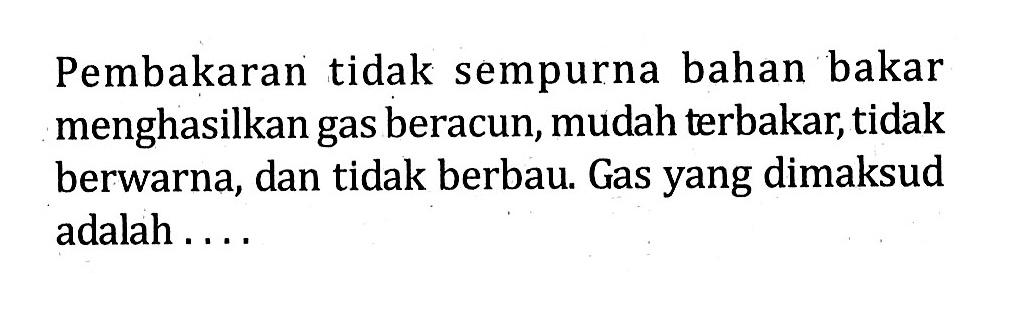 Pembakaran tidak sempurna bahan bakar menghasilkan gas beracun, mudah terbakar, tidak berwarna, dan tidak berbau. Gas yang dimaksud adalah ....