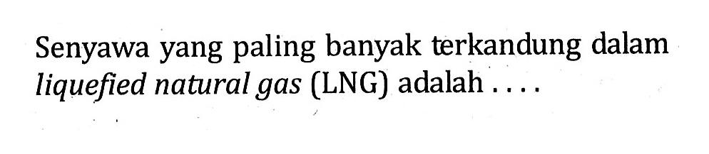 Senyawa yang paling banyak terkandung dalam liquefied natural gas (LNG) adalah . . . .