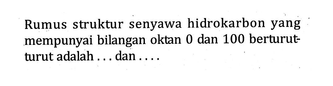 Rumus struktur senyawa hidrokarbon yang mempunyai bilangan oktan 0 dan 100 berturut- turut adalah . . . dan . . . .