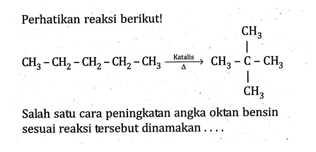 Perhatikan reaksi berikutl CH3 berikut. Salah satu cara peningkatan angka oktan bensin sesuai reaksi tersebut dinamakan