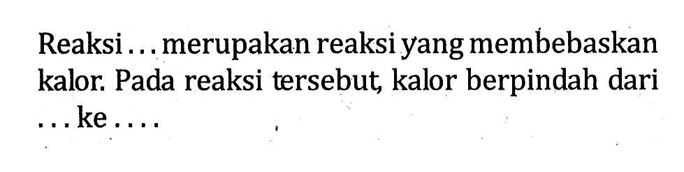 Reaksi ... merupakan reaksi yang membebaskan kalor. Pada reaksi tersebut kalor berpindah dari ... ke ...