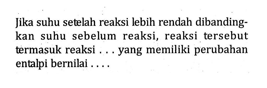 Jika suhu setelah reaksi lebih rendah dibanding- kan suhu sebelum reaksi, reaksi tersebut termasuk reaksi . . . yang memiliki perubahan entalpi bernilai . . . .