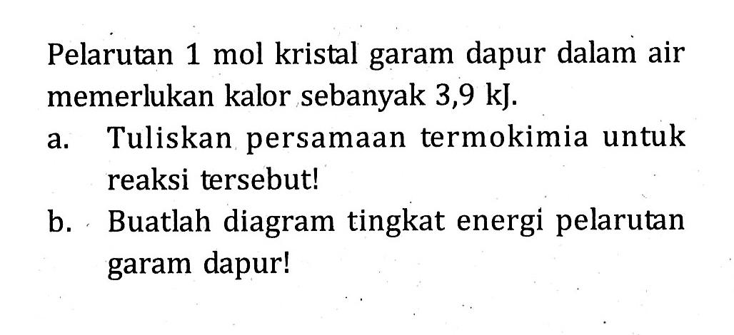 Pelarutan 1 mol kristal garam dapur dalam air memerlukan kalor sebanyak 3,9 kJ.
a. Tuliskan persamaan termokimia untuk reaksi tersebut!
b. Buatlah diagram tingkat energi pelarutan garam dapur!