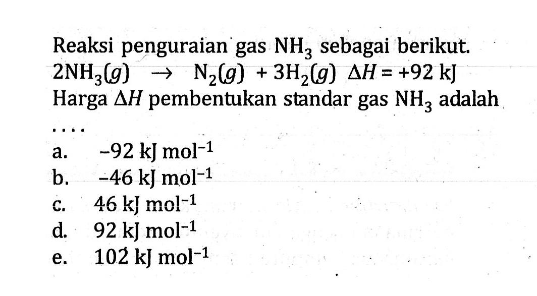 Reaksi penguraian gas NH3 sebagai berikut. 2NH3(g) -> N2(g) + 3H2(g) deltaH = +92 kJ Harga deltaH pembentukan standar gas NH3 adalah ....