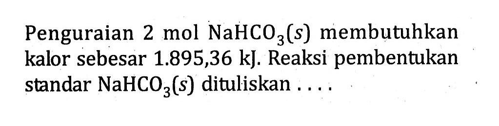 Penguraian 2 mol NaHCO3 (s) membutuhkan kalor sebesar 1.895,36 kJ. Reaksi pembentukan standar NaHCO3 (s) dituliskan ....