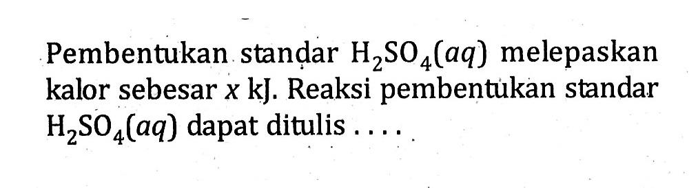 Pembentukan standar H2SO4 (aq) melepaskan kalor sebesar x kJ. Reaksi pembentukan standar H2SO4 (aq) dapat ditulis . . .