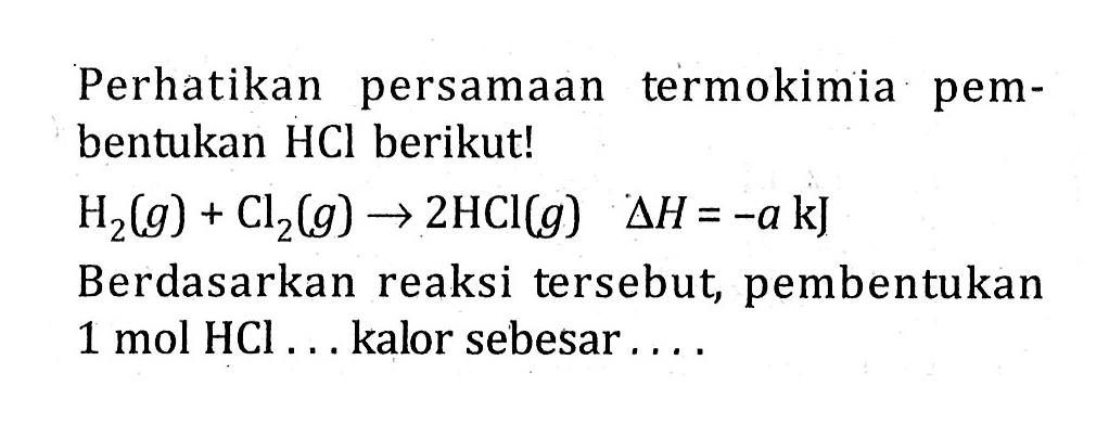 Perhatikan persamaan termokimia pem-bentukan HCI berikut! H2 (g) + Cl2 (g) -> 2HCl (g) delta H = -a kJ Berdasarkan reaksi tersebut, pembentukan 1 mol HCI ... kalor sebesar ....