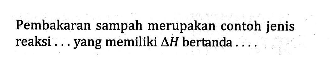 Pembakaran sampah merupakan contoh reaksi .... yang memiliki delta H bertanda ....