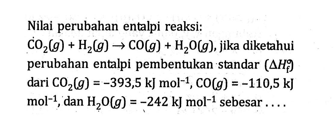 Nilai perubahan entalpi reaksi: CO2 (g) + H2 (g) -> CO (g) + H2O (g), jika diketahui perubahan entalpi pembentukan standar (delta Hf) dari CO2 (g) = -393,5 kJ mol^-1 , CO (g) = -110,5 kJ mol^-1 , dan H2O (g) = -242 kJ mol^-1 sebesar ....