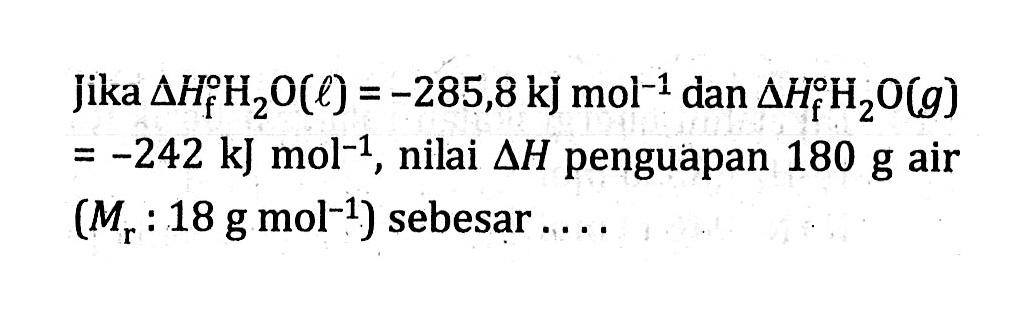 Jika delta Hf H2O (l) = -285,8 kJ mol^(-1) dan delta Hf H2O (g) = -242 kJ mol^(-1), nilai delta H penguapan 180 g air (Mr : 18 g mol^(-1)) sebesar ....