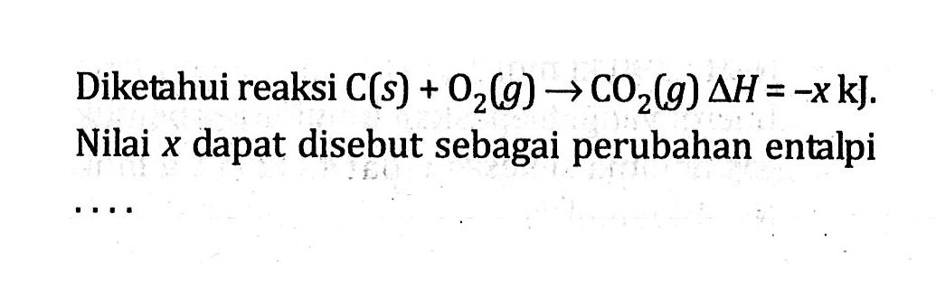 Diketahui reaksi C (s) + O2 (g) -> CO2 (g) delta H = -x kJ. Nilai x dapat disebut sebagai perubahan entalpi ....