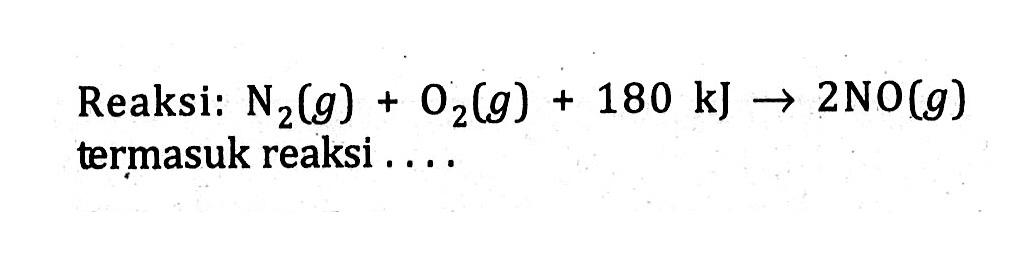 Reaksi: N2 (g) + O2 (g) + 180 kJ -> 2 NO (g) termasuk reaksi . . . .