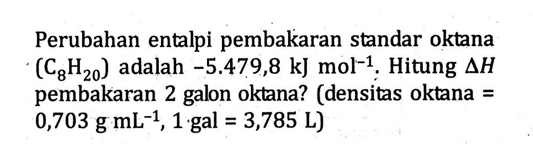 Perubahan entalpi pembakaran standar oktana  (C_(8) H_(20))  adalah  -5.479,8 ~kJ mol^(-1) . Hitung  Delta H  pembakaran 2 galon oktana? (densitas oktana =