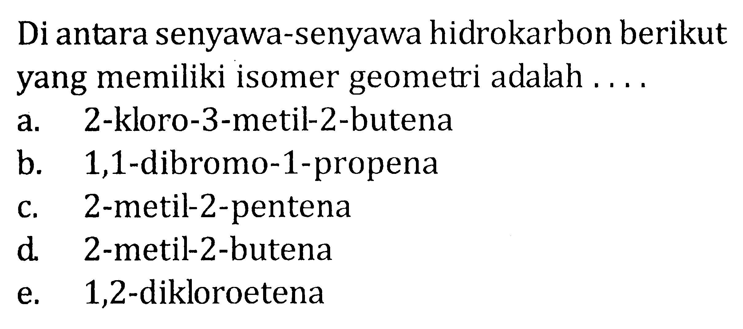 Di antara senyawa-senyawa hidrokarbon berikut yang memiliki isomer geometri adalah ....a.   2 -kloro-3-metil-2-butenab. 1,1-dibromo-1-propenac. 2 -metil-2-pentenad.   2 -metil-2-butenae.   1,2 -dikloroetena