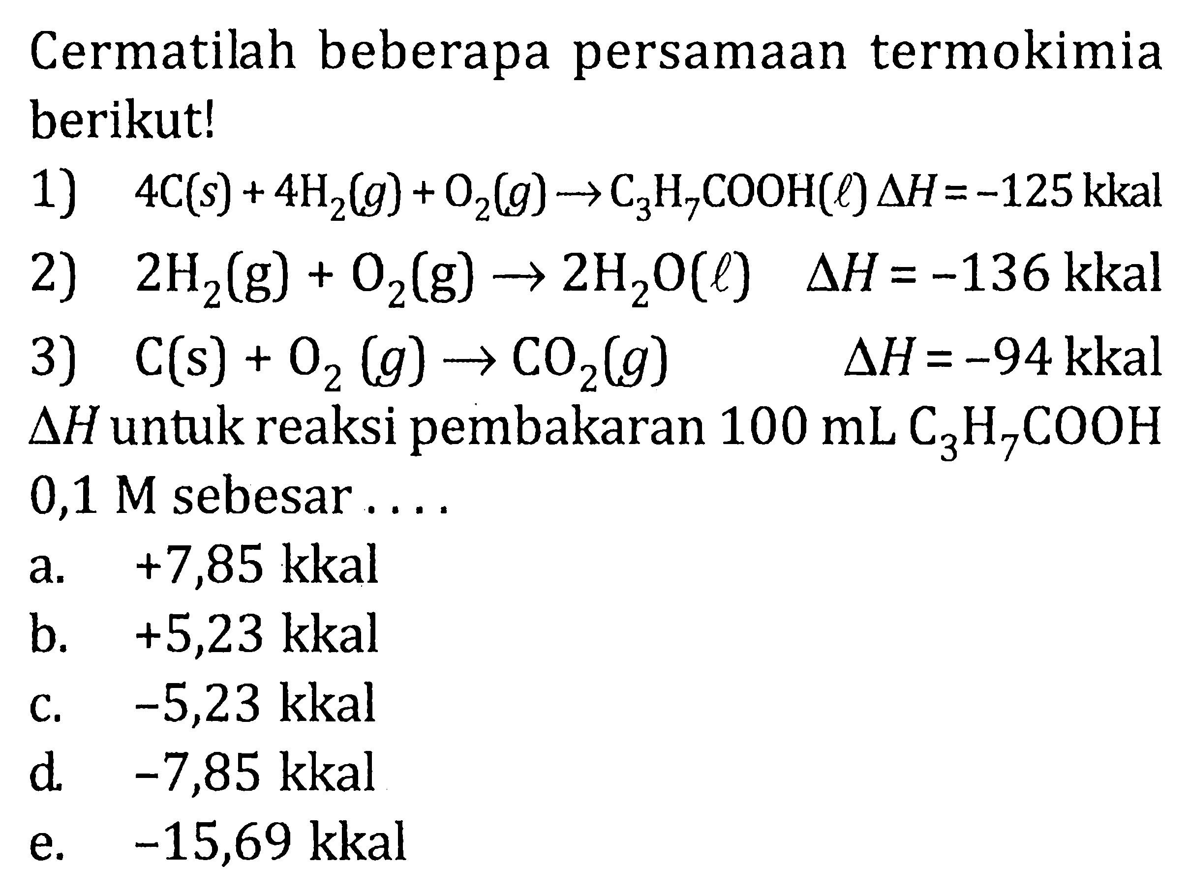 Cermatilah beberapa persamaan termokimia berikut! 1) 4C(s) + 4H2(g) + O2(g) -> C3H2COOH(l) delta H=-125 kkal 2) 2H2g) + O2(g) -> 2H2O(l) delta H = -136 kkal 3) C(s) + O2(g) -> CO2(g) delta H =-94 kkal delta H untuk reaksi pembakaran 100 mL C3H2COOH 0,1 M sebesar ...