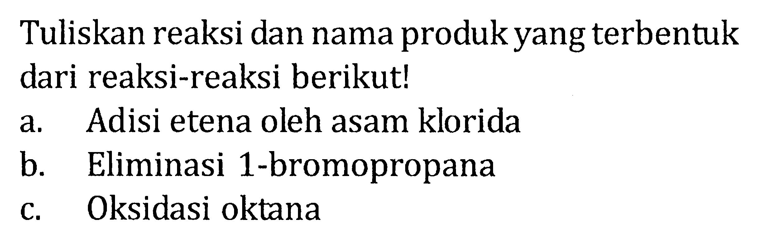 Tuliskan reaksi dan nama produk yang terbentuk dari reaksi-reaksi berikut!
a. Adisi etena oleh asam klorida
b. Eliminasi 1-bromopropana
c. Oksidasi oktana