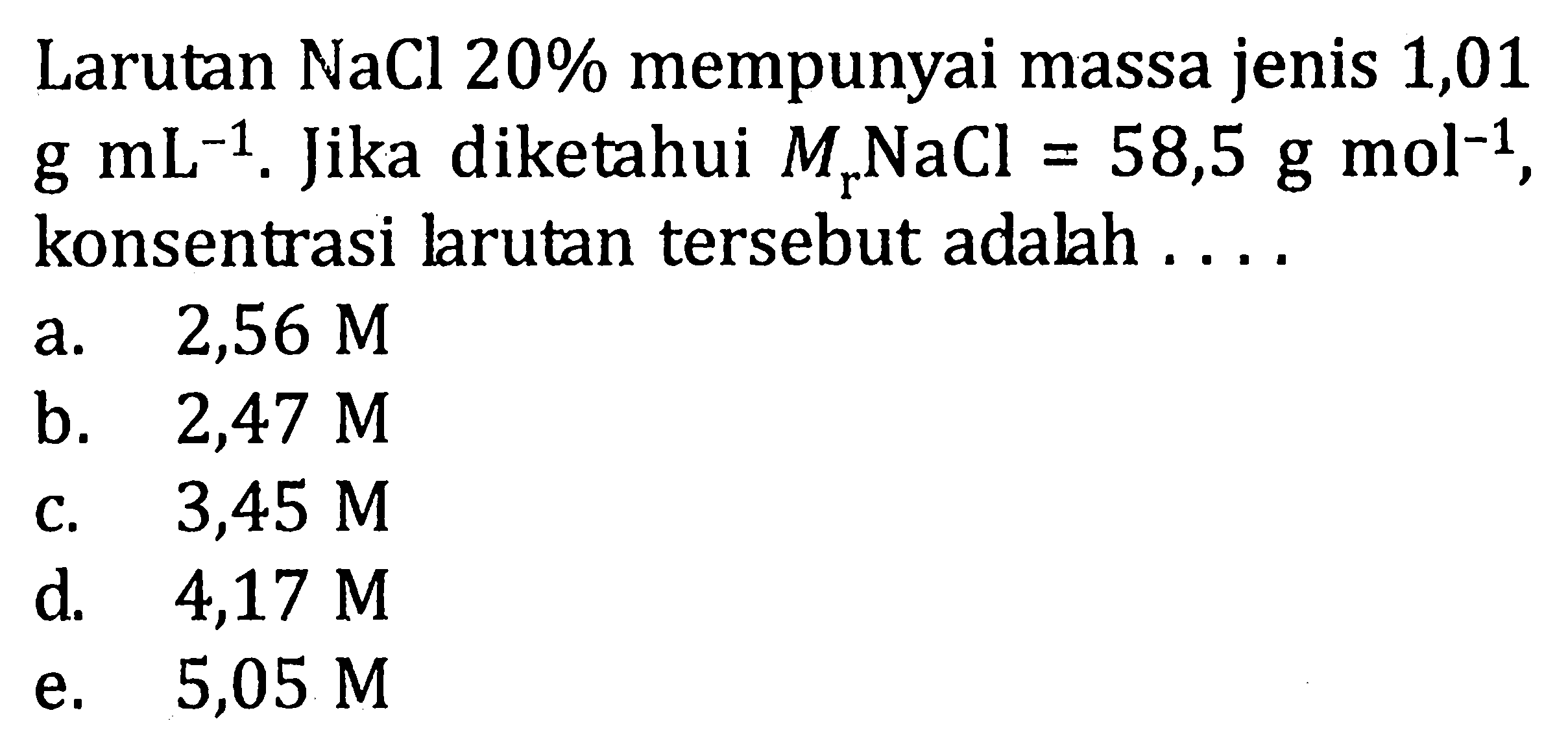 Larutan NaCl 20% mempunyai massa jenis 1,01 g mL^-1. Jika diketahui Mr NaCl=58,5 g mol^-1 konsentrasi larutan tersebut adalah .... 