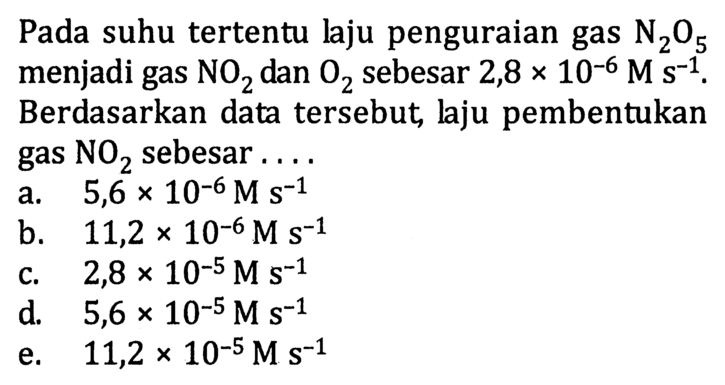 Pada suhu tertentu laju penguraian gas N2O5 menjadi gas NO2 dan O2 sebesar 2,8 x 10^(-6) M s^(-1). Berdasarkan data tersebut laju pembentukan gas sebesar . . . .