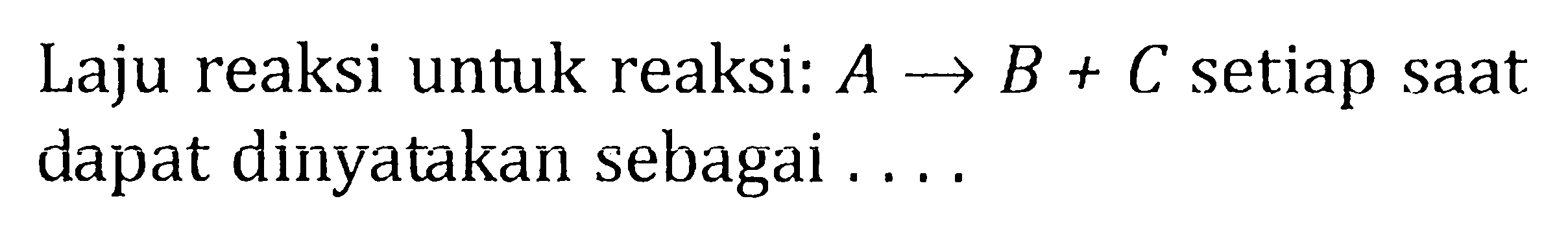 Laju reaksi untuk reaksi: A -> B + C setiap saat dapat dinyatakan sebagai ....