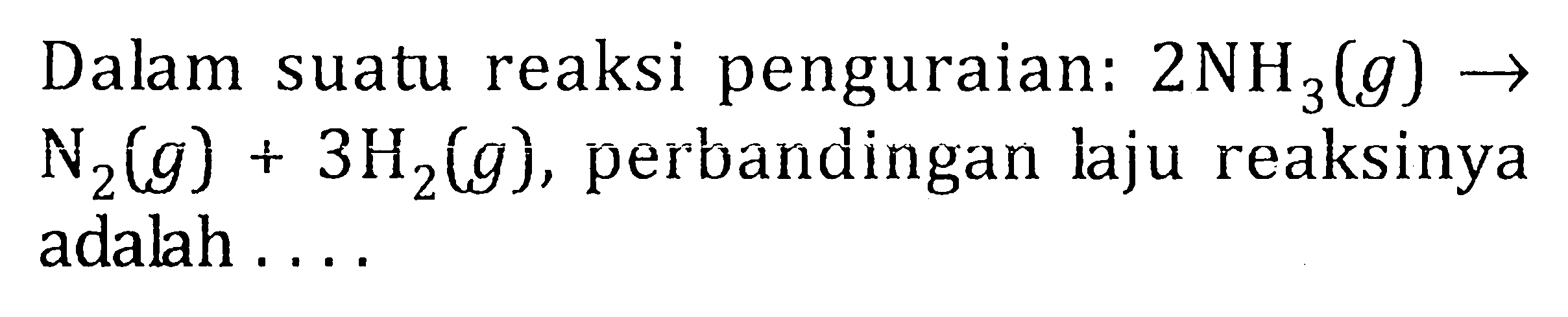 Dalam suatu reaksi penguraian: 2NH3 (g) -> N2 (g) + 3H2 (g), perbandingan laju reaksinya adalah ....