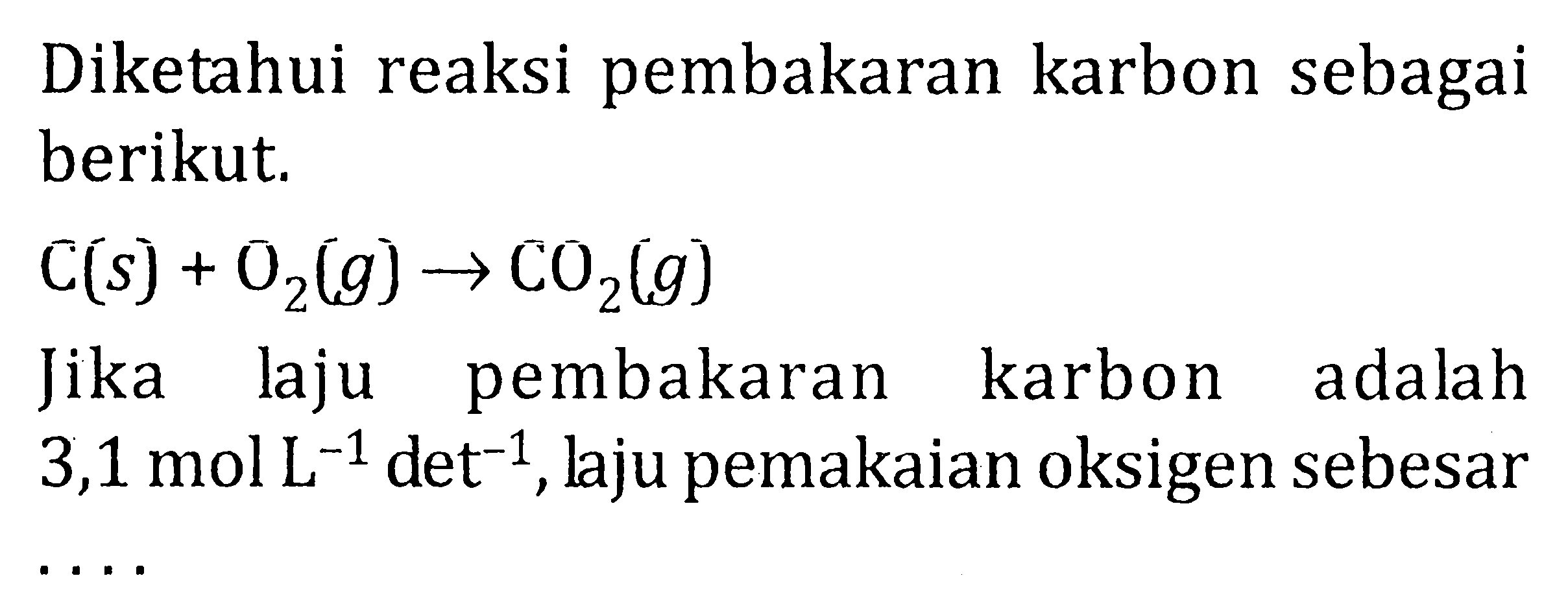 Diketahui reaksi pembakaran karbon sebagai berikut. C(s) + O2(g) -> CO2 (g) Jika laju pembakaran karbon adalah 3,1 mol L^-1 det^-1, laju pemakaian oksigen sebesar .....