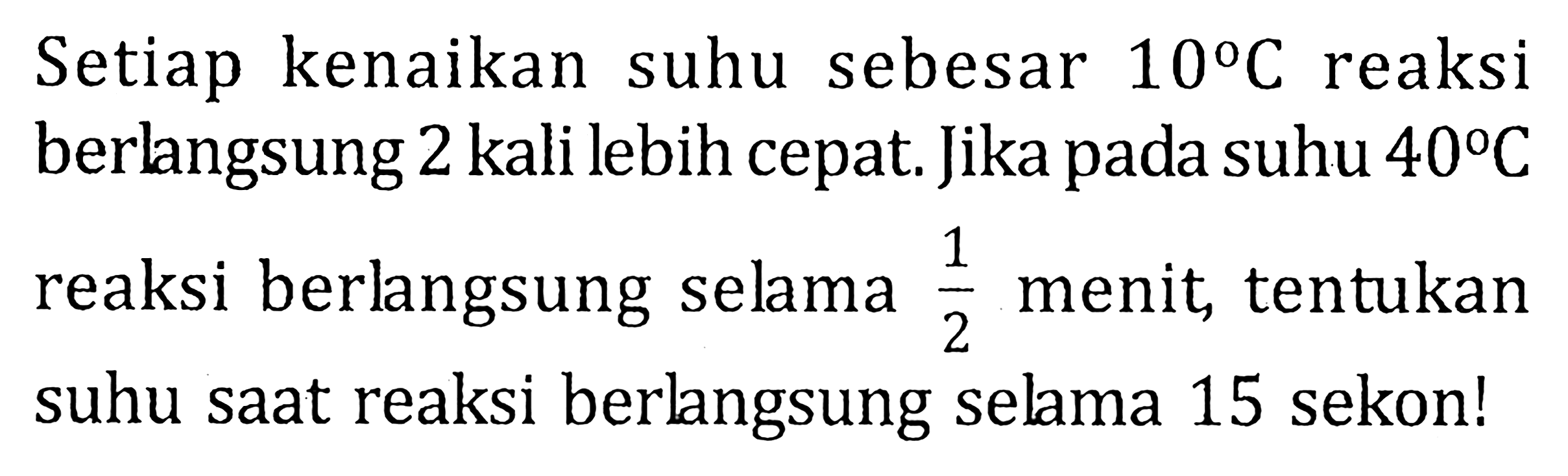 Setiap kenaikan suhu sebesar 10 C reaksi berlangsung 2 kali lebih cepat. Jika pada suhu 40 C reaksi berlangsung selama 1/2 menit, tentukan suhu saat reaksi berlangsung selma 15 sekon!