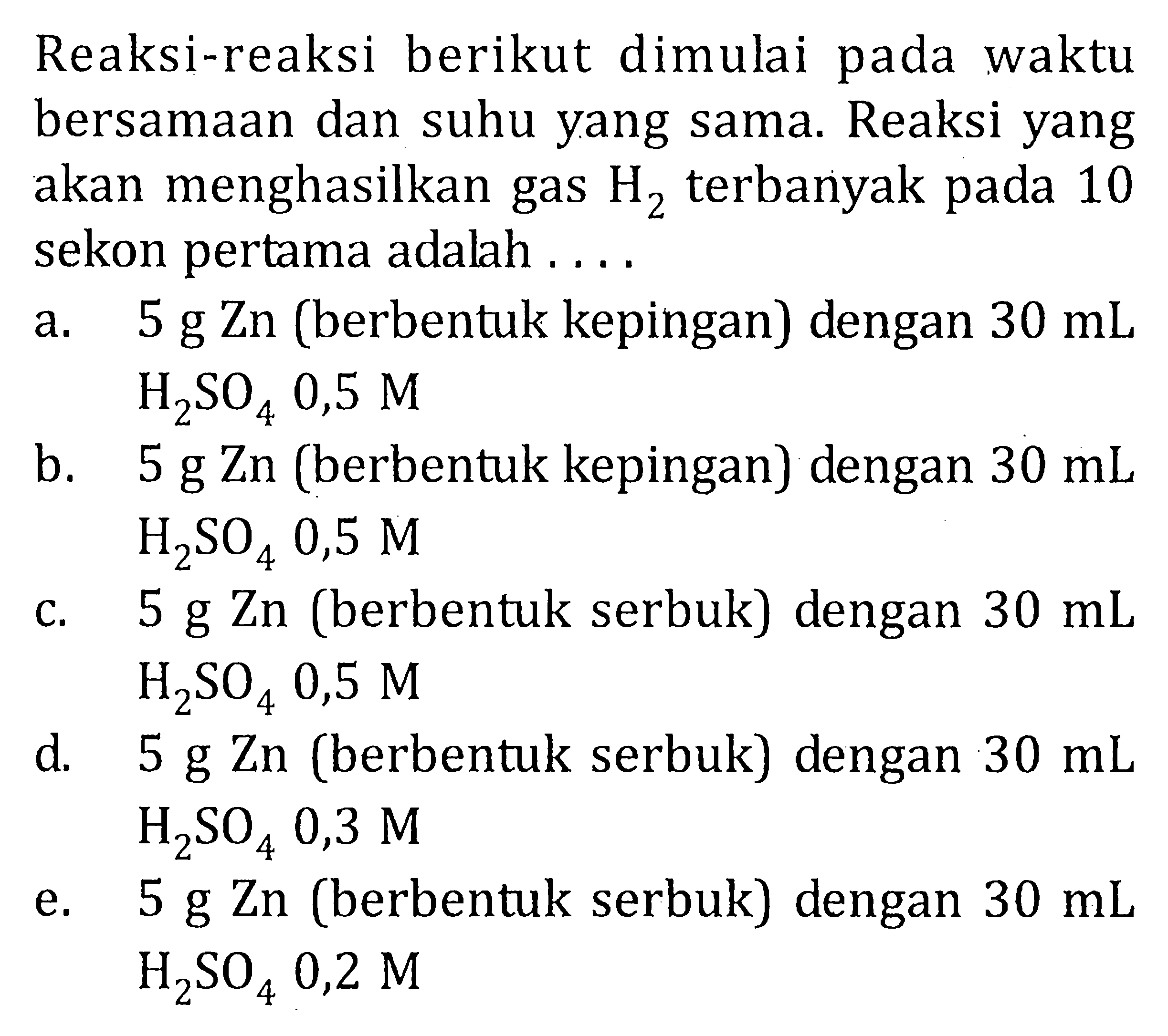 Reaksi-reaksi berikut dimulai pada waktu bersamaan dan suhu yang sama. Reaksi yang akan menghasilkan gas H2 terbanyak pada 10 sekon pertama adalah ....