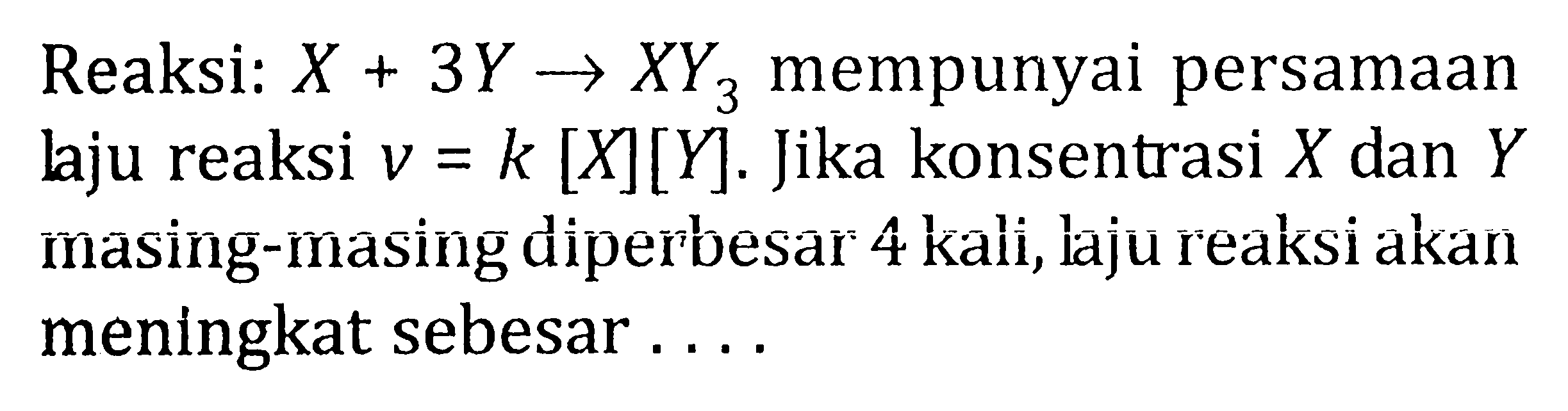 Reaksi x + 3y -> XY3 mempunyai persamaan laju reaksi v = k [X][Y]. Jika konsentrasi X dan Y masing-masing diperbesar 4 kali, laju reaksi akan meningkat sebesar .....