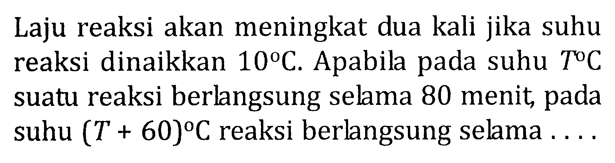 Laju reaksi akan meningkat dua kali jika suhu reaksi dinaikkan 10 C. Apabila pada suhu T C suatu reaksi berlangsung selama 80 menit, pada suhu (T + 60) C, reaksi berlangsung selama .....