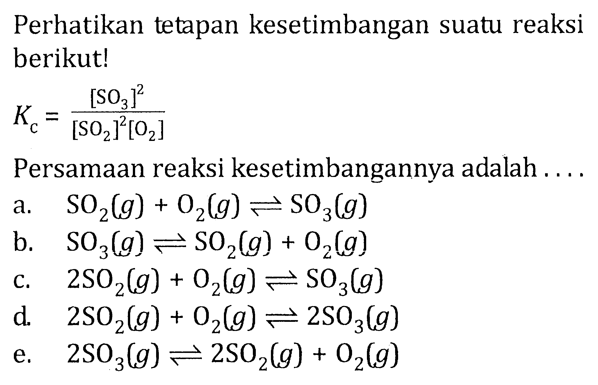 Perhatikan tetapan kesetimbangan suatu reaksi berikut! Kc = [SO3]^2/[SO2]^2[O2] Persamaan reaksi kesetimbangannya adalah . . . .