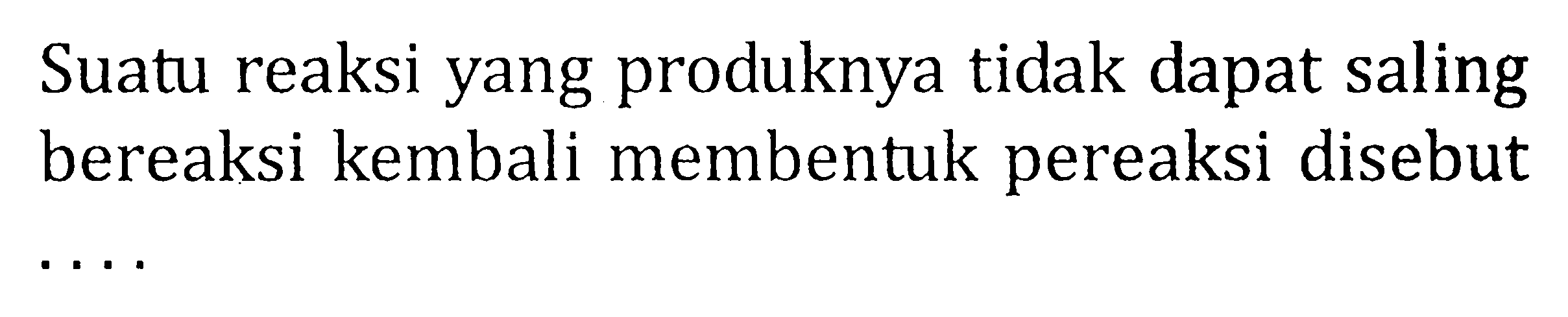 Suatu reaksi yang produknya tidak dapat saling bereaksi kembali membentuk pereaksi disebut . . . .